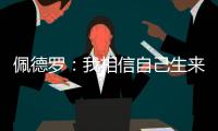 佩德罗�	：我相信自己生来就是天选之子
，能踢这三场比赛我很开心