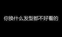 你换什么发型都不好看的原因，可能不是脸	！