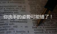 你洗手的姿势可能错了	！专家揭秘10大手部健康真相