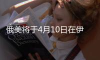 俄美将于4月10日在伊斯坦布尔举行下一轮磋商