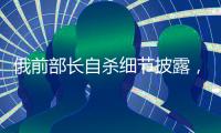 俄前部长自杀细节披露，疑涉俄乌边境防御工事腐败