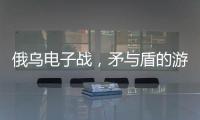 俄乌电子战，矛与盾的游戏丨军事