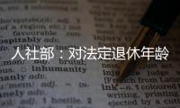 人社部：对法定退休年龄进行调整主要有三方面考虑