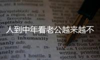 人到中年看老公越来越不顺眼
，怎么办？看完分享，把我笑劈叉了
！