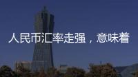 人民币汇率走强，意味着什么？