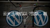 云米洗碗机以“互联”刷新认知，行业的市场机会在哪里?
