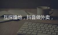 互探腹地
	，抖音做外卖，美团试水短视频