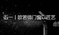 五一丨欧若德门窗以匠艺�	、承匠心
，向劳动者致敬
！