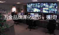 五金品牌深化细节，强技术发展