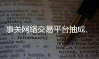 事关网络交易平台抽成
�、收会员费等，新规征求意见