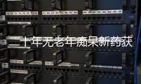 二十年无老年痴呆新药获批，这款药凭什么闯关成功�？