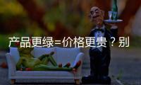 产品更绿=价格更贵？别被刻板印象遮挡了视线