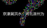 京津冀洪水�，河北涿州为何受影响特别严重？
