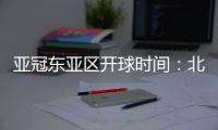 亚冠东亚区开球时间：北京时间晚6点和9点