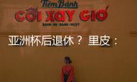 亚洲杯后退休？ 里皮�：可能会执教其他国家队