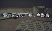亚洲杯明天开赛	，宫鲁鸣要拿张子宇当奇兵
？