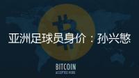 亚洲足球员身价：孙兴慜6400万欧遥遥领先