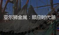 亚尔狮金属
：顺应时代潮流发展
，铝型材前景广阔