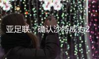 亚足联：确认沙特成为2027亚洲杯举办地