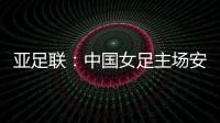 亚足联：中国女足主场安排在悉尼 先客战韩国