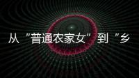 从“普通农家女”到“乡村领头雁”

，她在乡村振兴的潮头书写为民答卷