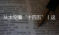 从太空看“十四五”丨这片“绿”�，正在生长