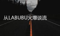 从LABUBU火爆谈流行文化
：时尚工业与“叙事的退场”