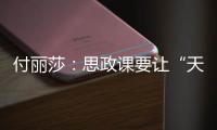 付丽莎
：思政课要让“天边”的榜样	，走进学生心里