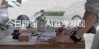 今日辟谣：AI监考发现高考生作弊记0分？