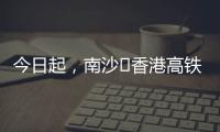 今日起	，南沙⇄香港高铁实现早中晚全覆盖�！