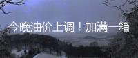 今晚油价上调
！加满一箱油将多花9元