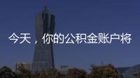 今天�
，你的公积金账户将多一笔钱