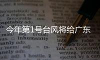 今年第1号台风将给广东带来暴雨	，珠海本周天气→