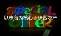 以珠海为核心！珠西农产品流通体系建设计划发布