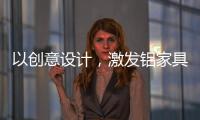 以创意设计，激发铝家具行业新活力