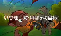 以总理�：对伊朗行动目标“非常接近完成”