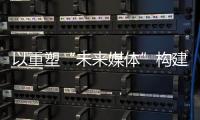 以重塑“未来媒体”构建“媒体未来”�，广东媒体系统性变革新意何在？