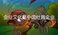 企业文化是中国灶具企业的隐形品牌