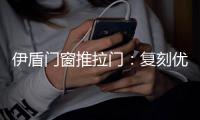 伊盾门窗推拉门�：复刻优雅绅士气质 演绎轻奢英伦风格