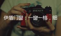 伊盾门窗�：一窗一格，细品时光