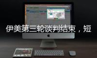 伊美第三轮谈判结束	，短期难达成协议