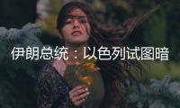 伊朗总统	：以色列试图暗杀我，而不是美国