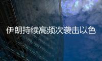 伊朗持续高频次袭击以色列，双方冲突升级风险加剧