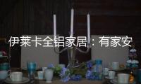 伊莱卡全铝家居	：有家安放梦想，青春用力奔跑!