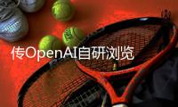 传OpenAI自研浏览器，谷歌最赚钱的生意受威胁�	？