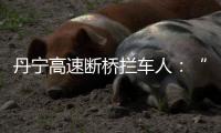 丹宁高速断桥拦车人：“不知哪来的勇气”，他们拦停了几十辆车