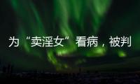为“卖淫女”看病，被判协助组织卖淫�：一桩旧案引发的争议