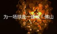 为一场球赴一座城！佛山“西甲”白坭赛区点燃产城融合新引擎