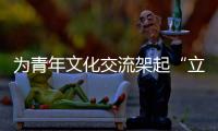 为青年文化交流架起“立交桥”