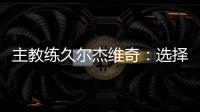 主教练久尔杰维奇
：选择最好球员参加U20亚洲杯